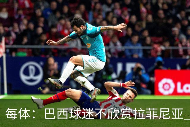 每体：巴西球迷不欣赏拉菲尼亚 1-1平摩洛哥让情况更加严重